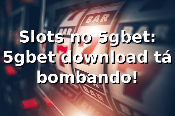 Slots no 5gbet: 5gbet download tá bombando! 🎰
